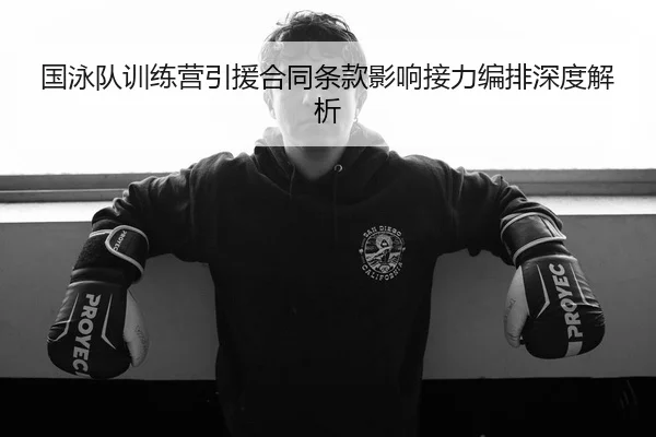 国泳队训练营引援合同条款影响接力编排深度解析
