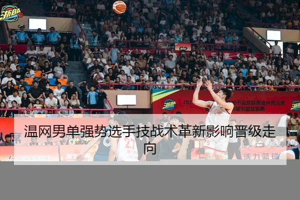 温网男单强势选手技战术革新影响晋级走向